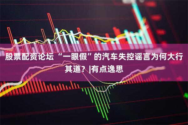 股票配资论坛 “一眼假”的汽车失控谣言为何大行其道？|有点逸思