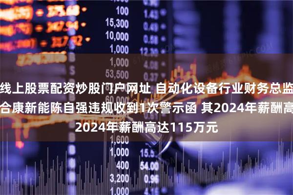 线上股票配资炒股门户网址 自动化设备行业财务总监CFO观察：合康新能陈自强违规收到1次警示函 其2024年薪酬高达115万元
