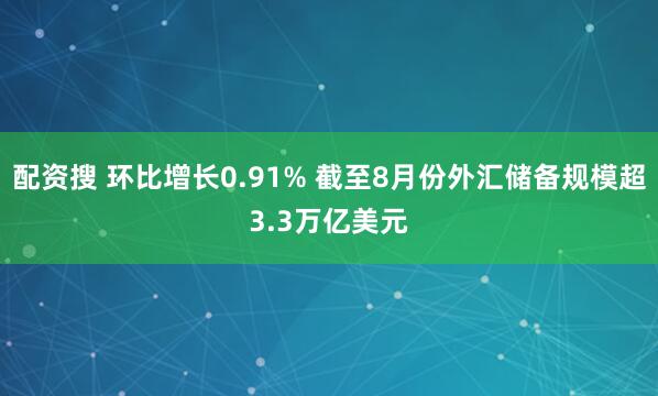 配资搜 环比增长0.91% 截至8月份外汇储备规模超3.3万亿美元