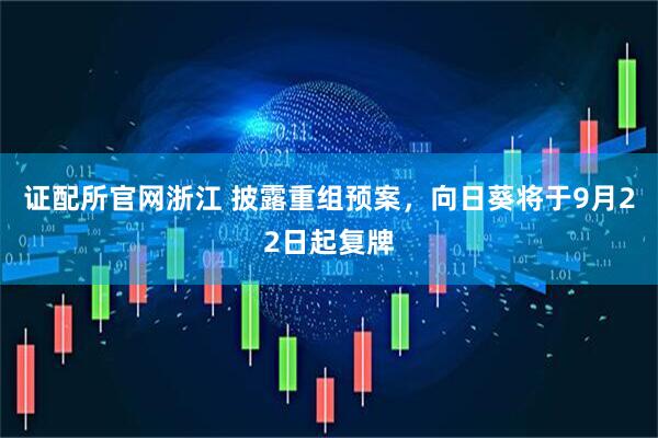证配所官网浙江 披露重组预案，向日葵将于9月22日起复牌
