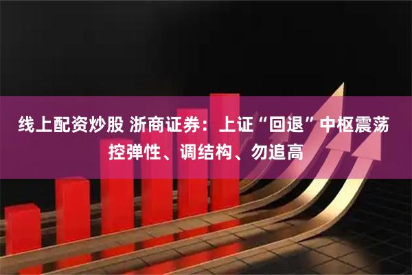 线上配资炒股 浙商证券：上证“回退”中枢震荡 控弹性、调结构、勿追高